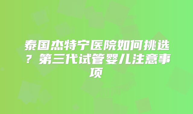 泰国杰特宁医院如何挑选？第三代试管婴儿注意事项