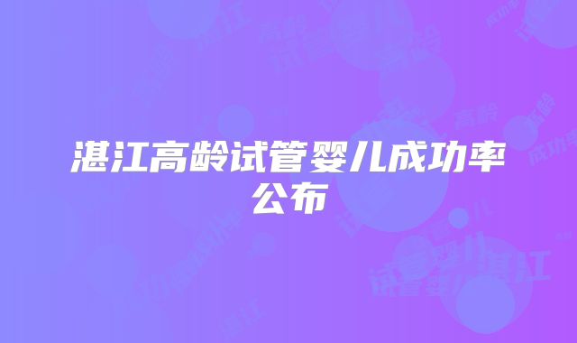 湛江高龄试管婴儿成功率公布