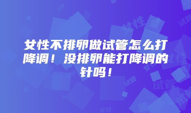 女性不排卵做试管怎么打降调！没排卵能打降调的针吗！