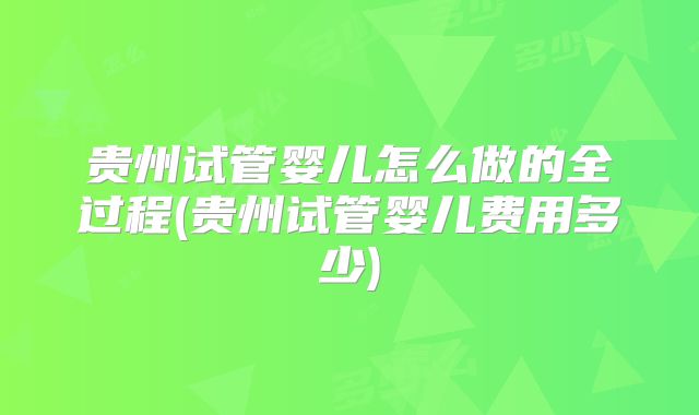 贵州试管婴儿怎么做的全过程(贵州试管婴儿费用多少)