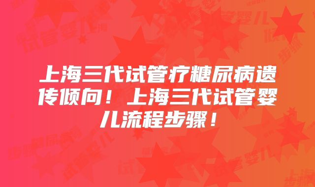 上海三代试管疗糖尿病遗传倾向！上海三代试管婴儿流程步骤！