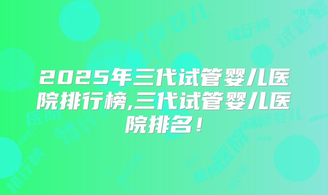 2025年三代试管婴儿医院排行榜,三代试管婴儿医院排名！