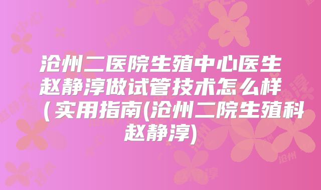 沧州二医院生殖中心医生赵静淳做试管技术怎么样(实用指南(沧州二院生殖科赵静淳)