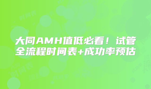 大同AMH值低必看！试管全流程时间表+成功率预估