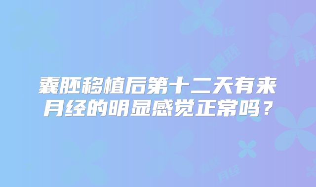囊胚移植后第十二天有来月经的明显感觉正常吗?