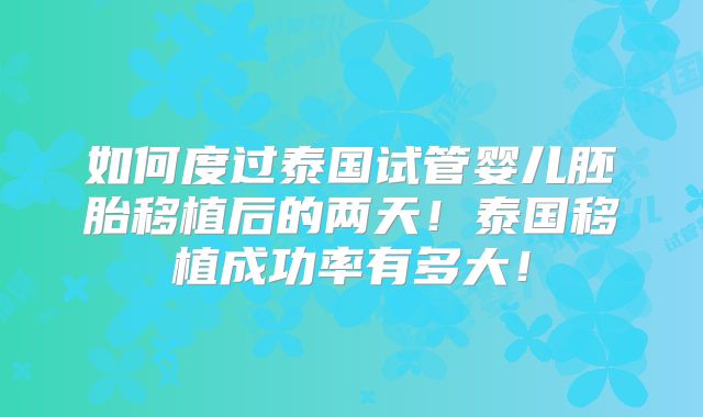 如何度过泰国试管婴儿胚胎移植后的两天!泰国移植成功率有多大!