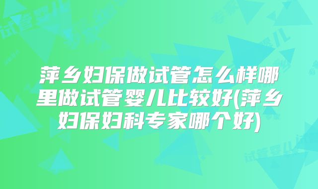 萍乡妇保做试管怎么样哪里做试管婴儿比较好(萍乡妇保妇科专家哪个好)