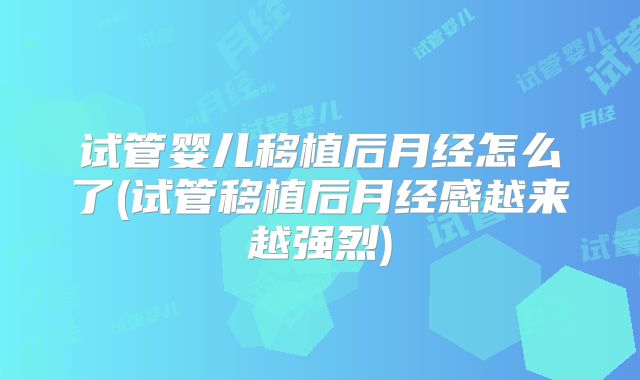 试管婴儿移植后月经怎么了(试管移植后月经感越来越强烈)