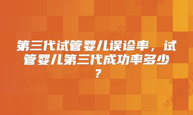 第三代试管婴儿误诊率,试管婴儿第三代成功率多少?