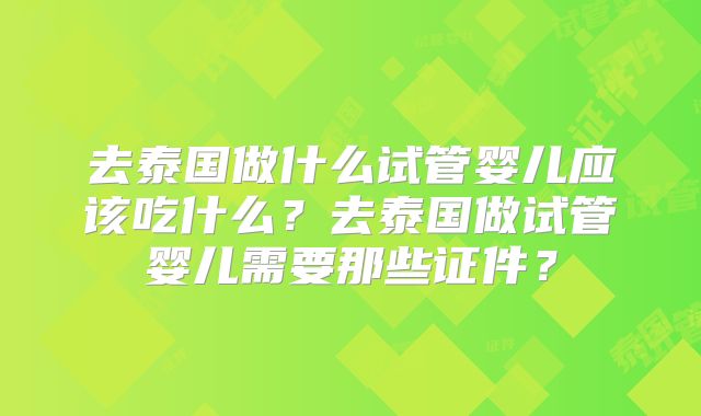 去泰国做什么试管婴儿应该吃什么?去泰国做试管婴儿需要那些证件?