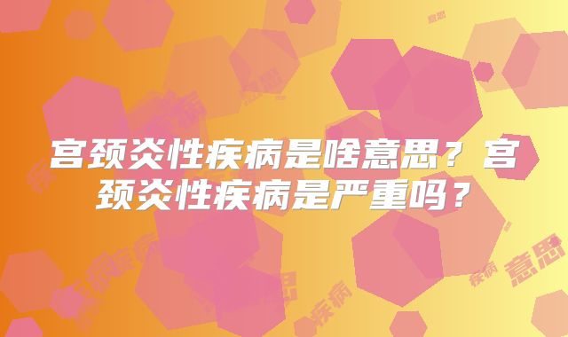 宫颈炎性疾病是啥意思？宫颈炎性疾病是严重吗？