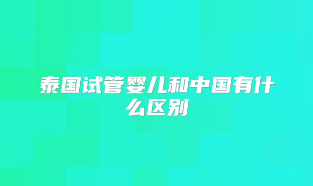 泰国试管婴儿和中国有什么区别