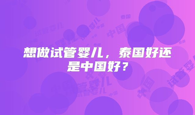 想做试管婴儿，泰国好还是中国好？