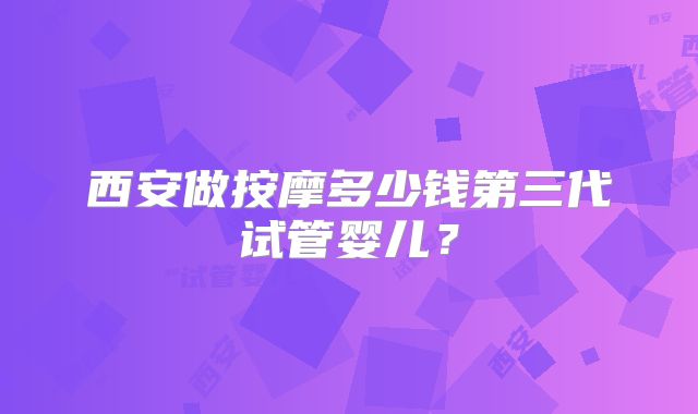 西安做按摩多少钱第三代试管婴儿？