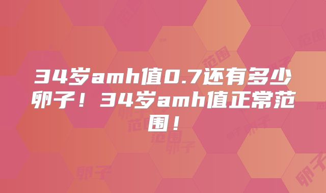 34岁amh值0.7还有多少卵子!34岁amh值正常范围!