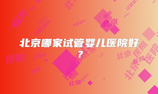 北京哪家试管婴儿医院好？