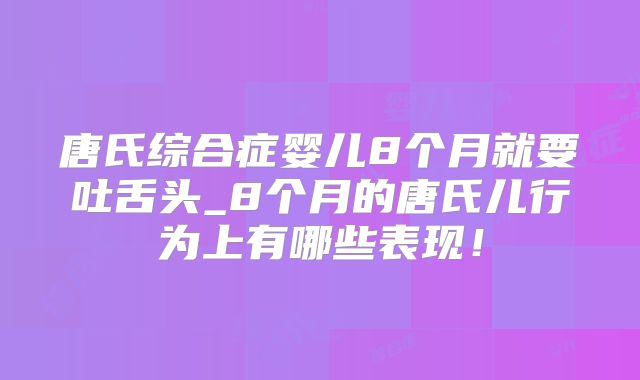 唐氏综合症婴儿8个月就要吐舌头_8个月的唐氏儿行为上有哪些表现！