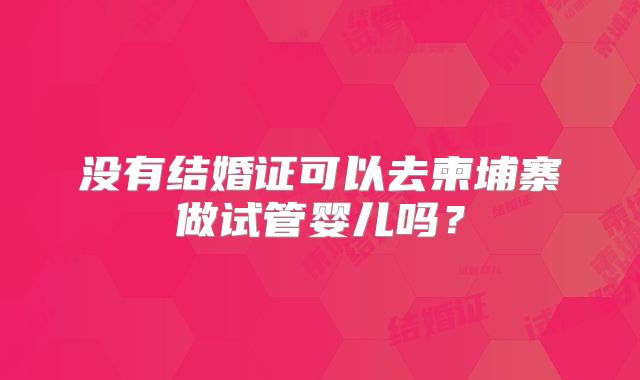 没有结婚证可以去柬埔寨做试管婴儿吗？