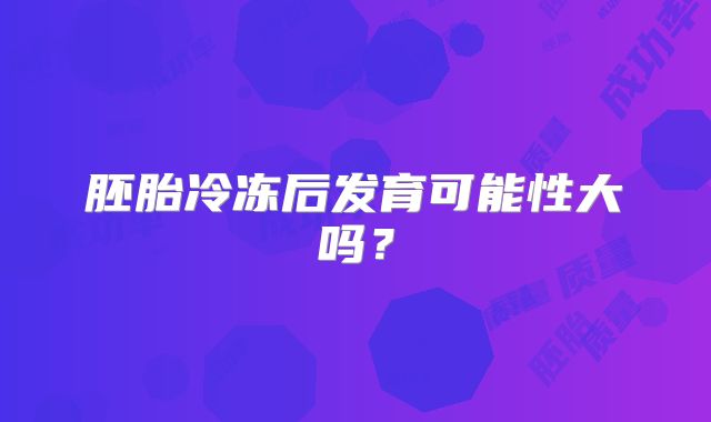 胚胎冷冻后发育可能性大吗？