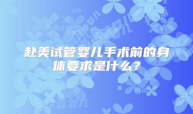 赴美试管婴儿手术前的身体要求是什么？