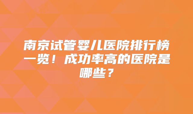 南京试管婴儿医院排行榜一览！成功率高的医院是哪些？