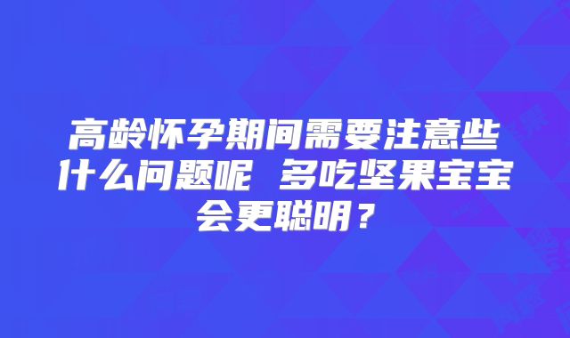 高龄怀孕期间需要注意些什么问题呢 多吃坚果宝宝会更聪明？