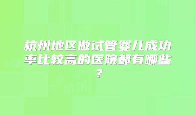 杭州地区做试管婴儿成功率比较高的医院都有哪些？