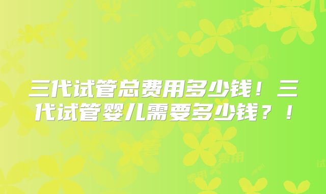 三代试管总费用多少钱!三代试管婴儿需要多少钱?!
