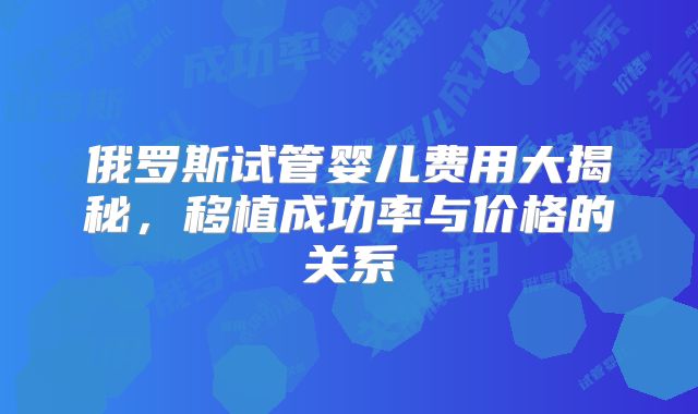 俄罗斯试管婴儿费用大揭秘，移植成功率与价格的关系