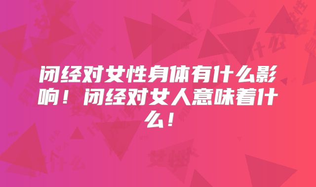 闭经对女性身体有什么影响!闭经对女人意味着什么!