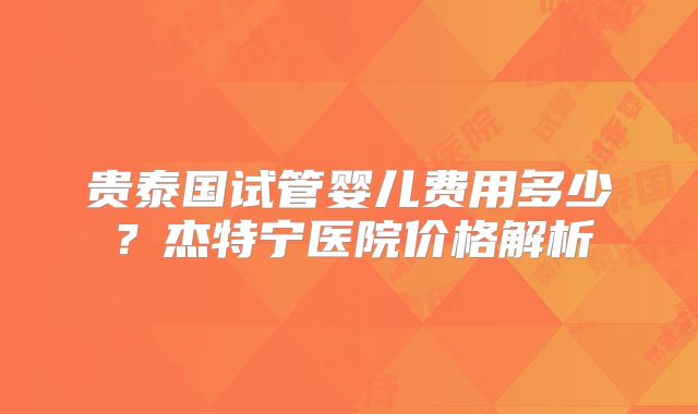 贵泰国试管婴儿费用多少？杰特宁医院价格解析