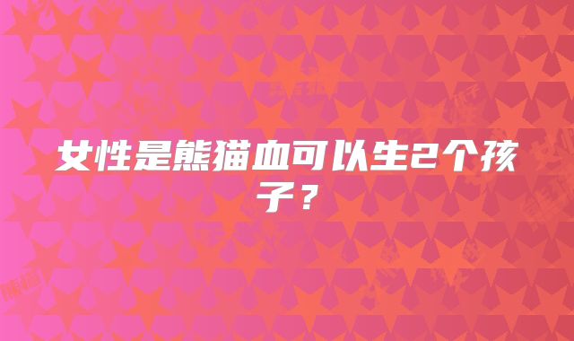 女性是熊猫血可以生2个孩子?