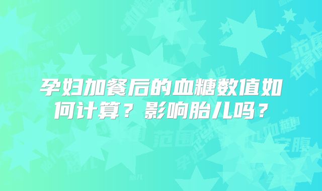 孕妇加餐后的血糖数值如何计算？影响胎儿吗？