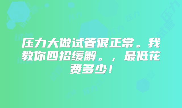 压力大做试管很正常。我教你四招缓解。，最低花费多少！