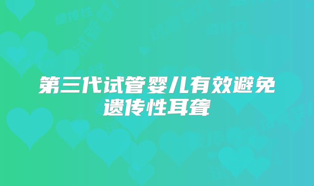 第三代试管婴儿有效避免遗传性耳聋