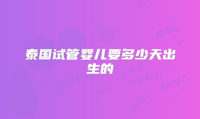 泰国试管婴儿要多少天出生的