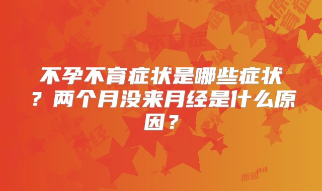 不孕不育症状是哪些症状？两个月没来月经是什么原因？