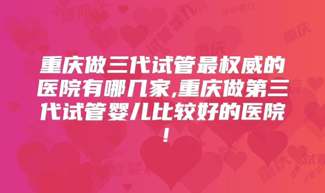 重庆做三代试管最权威的医院有哪几家,重庆做第三代试管婴儿比较好的医院！