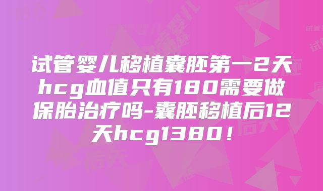 试管婴儿移植囊胚第一2天hcg血值只有180需要做保胎治疗吗-囊胚移植后12天hcg1380!