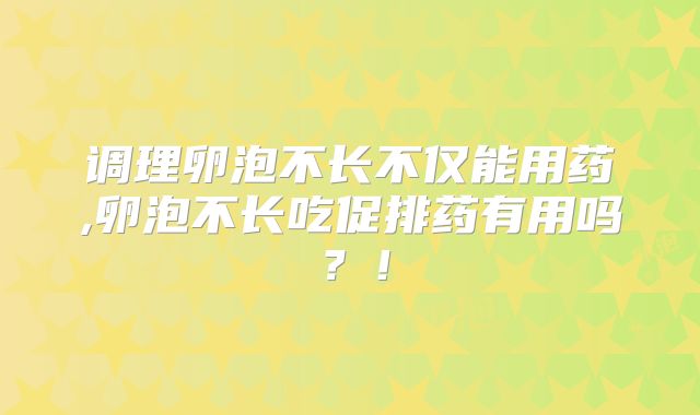 调理卵泡不长不仅能用药,卵泡不长吃促排药有用吗？！