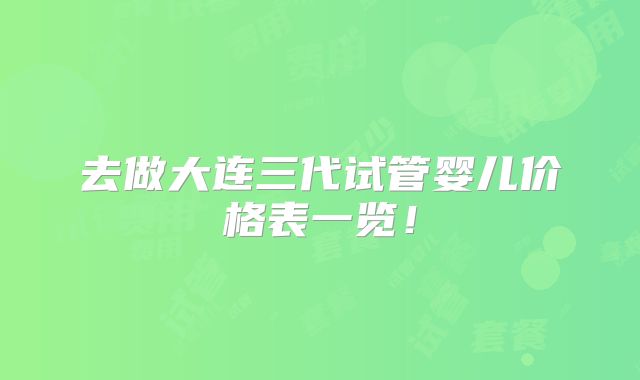 去做大连三代试管婴儿价格表一览!
