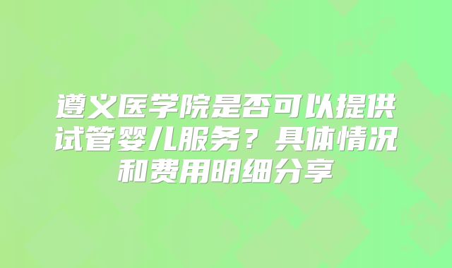 遵义医学院是否可以提供试管婴儿服务？具体情况和费用明细分享