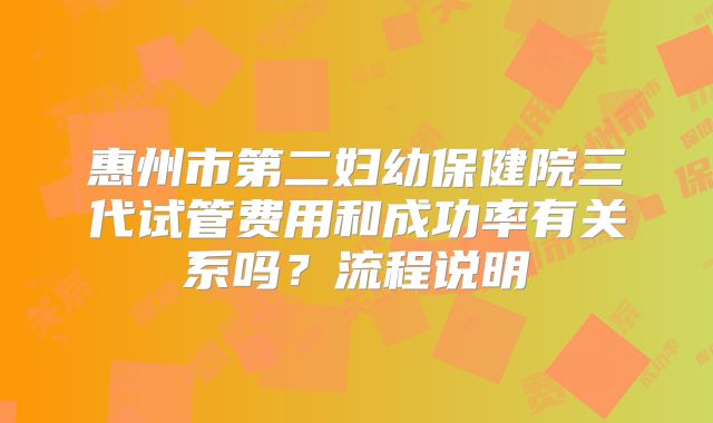 惠州市第二妇幼保健院三代试管费用和成功率有关系吗？流程说明
