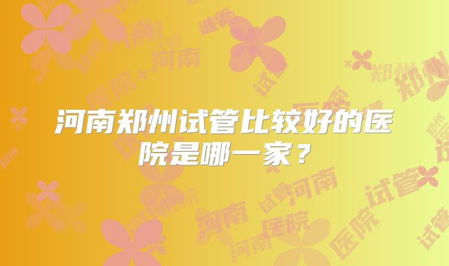 河南郑州试管比较好的医院是哪一家？