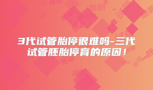 3代试管胎停很难吗-三代试管胚胎停育的原因！