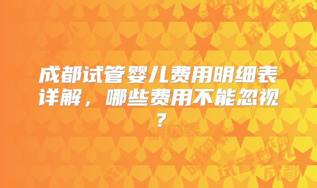 成都试管婴儿费用明细表详解，哪些费用不能忽视？