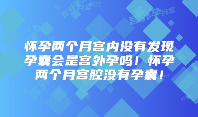 怀孕两个月宫内没有发现孕囊会是宫外孕吗！怀孕两个月宫腔没有孕囊！