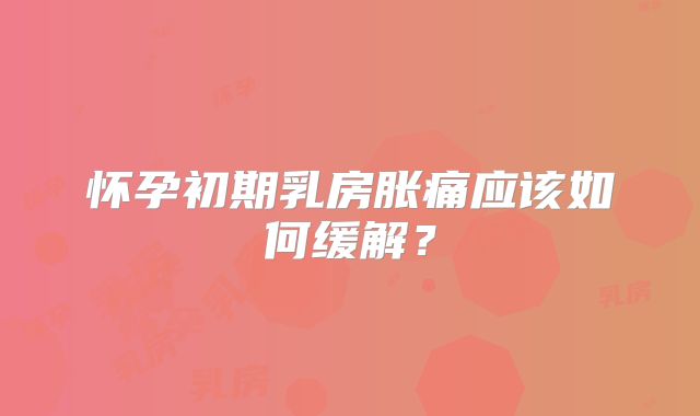 怀孕初期乳房胀痛应该如何缓解?