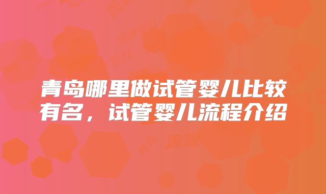 青岛哪里做试管婴儿比较有名,试管婴儿流程介绍