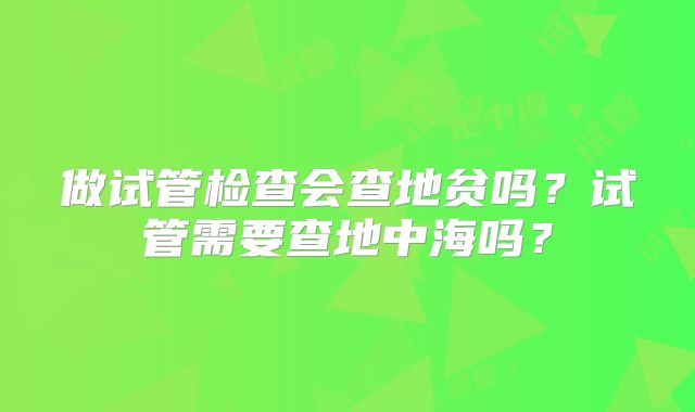 做试管检查会查地贫吗？试管需要查地中海吗？